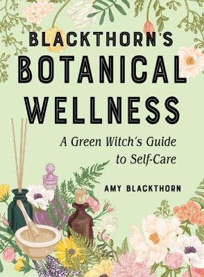 Blackthorn's Botanical Wellness: A Green Witch's Guide to Self-Care - Amy Blackthorn