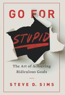 Go For Stupid: The Art of Achieving Ridiculous Goals - Steve D. Sims