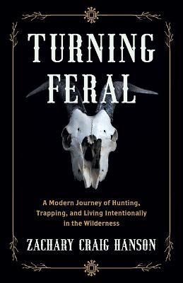 Turning Feral: A Modern Journey of Hunting, Trapping, and Living Intentionally in the Wilderness - Zachary Craig Hanson