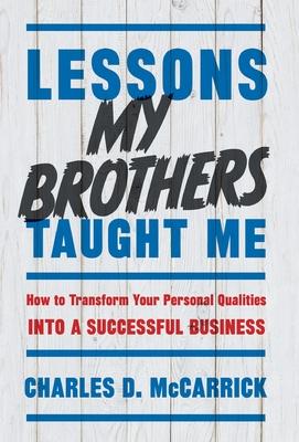 Lessons My Brothers Taught Me: How to Transform Your Personal Qualities Into A Successful Business - Charles D. Mccarrick