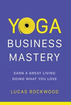 Yoga Business Mastery: Earn a Great Living Doing What You Love - Lucas Rockwood