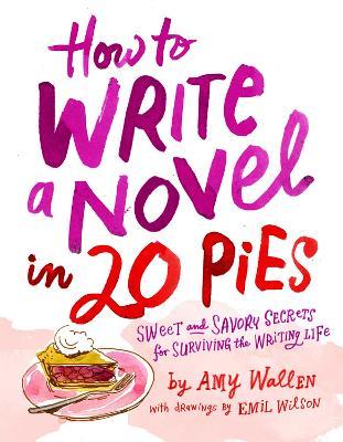 How to Write a Novel in 20 Pies: Sweet and Savory Tips for the Writing Life - Amy Wallen