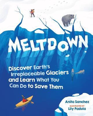 Meltdown: Discover Earth's Irreplaceable Glaciers and Learn What You Can Do to Save Them - Anita Sanchez