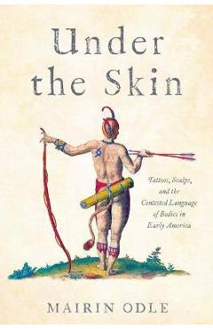 Poza produsului Under the Skin: Tattoos, Scalps, and the Contested Language of Bodies in Early America - Mairin Odle