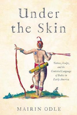 Under the Skin: Tattoos, Scalps, and the Contested Language of Bodies in Early America - Mairin Odle