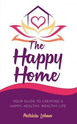 The Happy Home: Your Guide to Creating a Happy, Healthy, Wealthy Life - Patricia Lohan