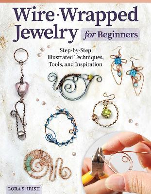 Wire-Wrapped Jewelry for Beginners: Step-By-Step Illustrated Techniques, Tools, and Inspiration - Lora S. Irish