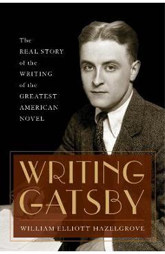 Poza produsului Writing Gatsby: The Real Story of the Writing of the Greatest American Novel - William Elliott Hazelgrove