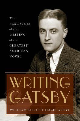 Writing Gatsby: The Real Story of the Writing of the Greatest American Novel - William Elliott Hazelgrove