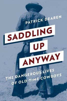 Saddling Up Anyway: The Dangerous Lives of Old-Time Cowboys - Patrick Dearen