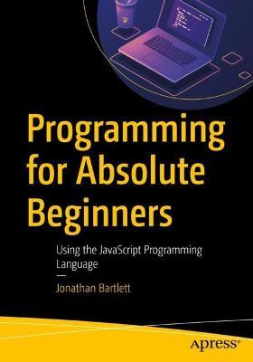 Programming for Absolute Beginners: Using the JavaScript Programming Language - Jonathan Bartlett