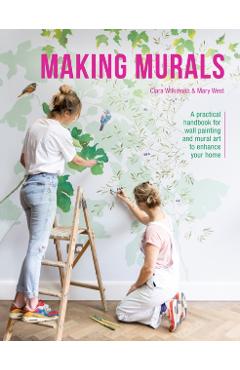 Making Murals: A Practical Handbook for Wall Painting and Mural Art to Enhance Your Home - Clara Wilkinson