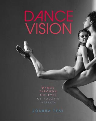 Dance Vision: Dance Through the Eyes of Today's Artists - Joshua Teal
