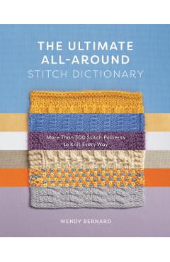 The Ultimate All-Around Stitch Dictionary: More Than 300 Stitch Patterns to Knit Every Way - Wendy Bernard