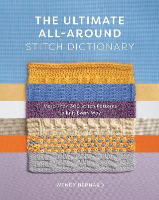 The Ultimate All-Around Stitch Dictionary: More Than 300 Stitch Patterns to Knit Every Way - Wendy Bernard