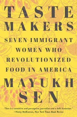 Taste Makers: Seven Immigrant Women Who Revolutionized Food in America - Mayukh Sen