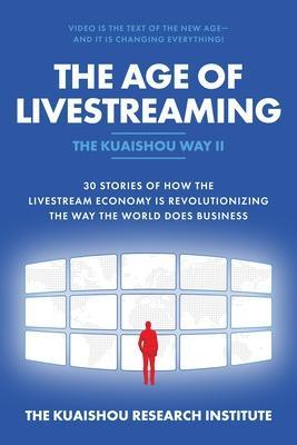 The Age of Livestreaming: 30 Stories of How the Livestream Economy Is Revolutionizing the Way the World Does Business - Kuaishou Research Institute The