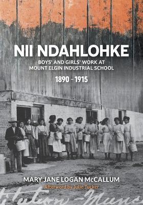 Nii Ndahlohke: Boys' and Girls' Work at Mount Elgin Industrial School, 1890-1915 - Mary Jane Logan Mccallum