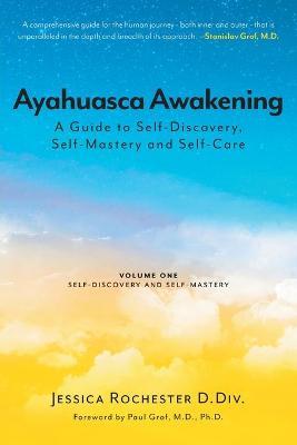 Ayahuasca Awakening A Guide to Self-Discovery, Self-Mastery and Self-Care: Volume One Self-Discovery and Self-Mastery - Jessica Rochester D. Div
