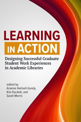 Learning in Action:: Designing Successful Graduate Student Work Experiences in Academic Libraries - Arianne Hartsell-gundy