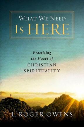 What We Need Is Here: Practicing the Heart of Christian Spirituality - L. Roger Owens