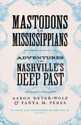 Mastodons to Mississippians: Adventures in Nashville's Deep Past - Aaron Deter-wolf