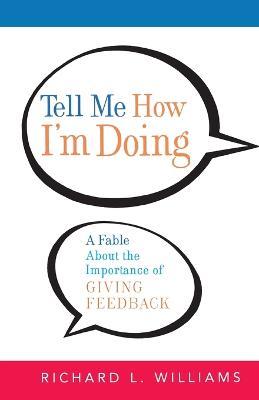 Tell Me How I'm Doing: A Fable about the Importance of Giving Feedback - Richard L. Williams