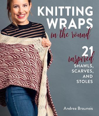 Knitting Wraps in the Round: 21 Inspired Shawls, Scarves, and Stoles - Andrea Brauneis