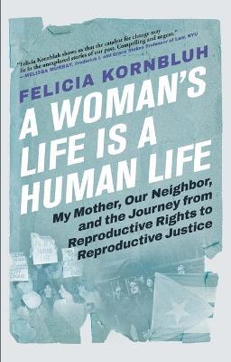 A Woman's Life Is a Human Life: My Mother, Our Neighbor, and the Journey from Reproductive Rights to Reproductive Justice - Felicia Kornbluh