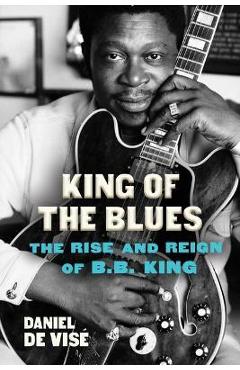 Poza produsului King of the Blues: The Rise and Reign of B.B. King - Daniel De Vise