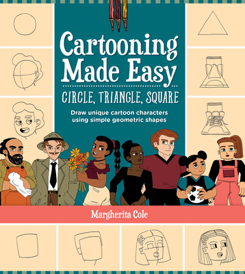 Cartooning Made Easy: Circle, Triangle, Square: Draw Unique Cartoon Characters Using Simple Geometric Shapes - Margherita Cole