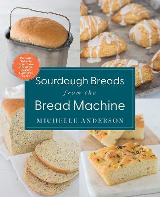 Sourdough Breads from the Bread Machine: 100 Surefire Recipes for Everyday Loaves, Artisan Breads, Baguettes, Bagels, Rolls, and More - Michelle Anderson