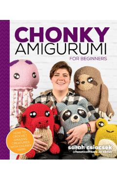 Chonky Amigurumi: How to Crochet Amazing Critters & Creatures with Chunky Yarn - Sarah Csiacsek