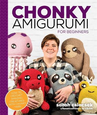 Chonky Amigurumi: How to Crochet Amazing Critters & Creatures with Chunky Yarn - Sarah Csiacsek