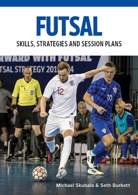 Futsal: Skills, Strategies and Session Plans: Technical Drills for Competitive Training - Michael Skubala