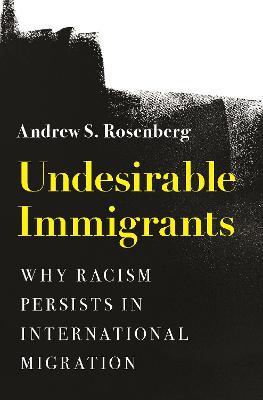 Undesirable Immigrants: Why Racism Persists in International Migration - Andrew S. Rosenberg