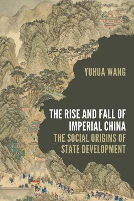 The Rise and Fall of Imperial China: The Social Origins of State Development - Yuhua Wang