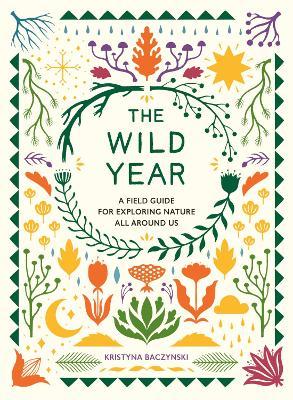 The Wild Year: A Field Guide for Exploring Nature All Around Us - Kristyna Baczynski