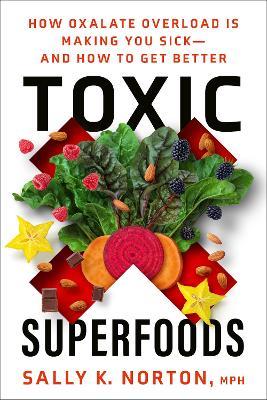 Toxic Superfoods: How Oxalate Overload Is Making You Sick--And How to Get Better - Sally K. Norton