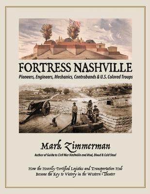 Fortress Nashville: Pioneers, Engineers, Mechanics, Contrabands & U.S. Colored Troops - Mark Zimmerman