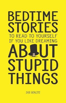 Bedtime Stories To Read To Yourself If You Like Dreaming About Stupid Things - Joe Gerlitz