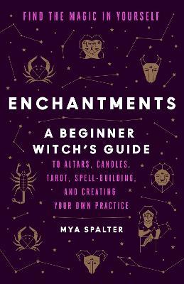 Enchantments: Find the Magic in Yourself: A Beginner Witch's Guide - Mya Spalter