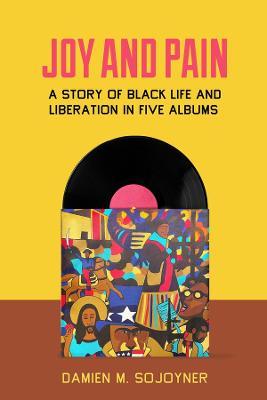 Joy and Pain: A Story of Black Life and Liberation in Five Albums - Damien M. Sojoyner