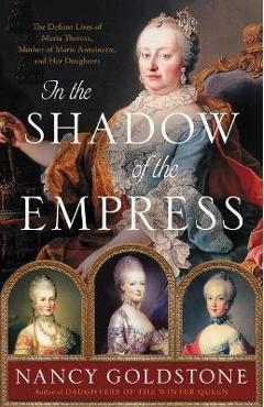 Poza produsului In the Shadow of the Empress: The Defiant Lives of Maria Theresa, Mother of Marie Antoinette, and Her Daughters - Nancy Goldstone