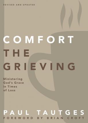 Comfort the Grieving: Ministering God's Grace in Times of Loss - Paul Tautges