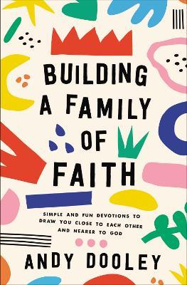Building a Family of Faith: Simple and Fun Devotions to Draw You Close to Each Other and Nearer to God - Andy Dooley