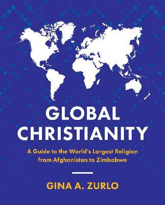 Global Christianity: A Guide to the World's Largest Religion from Afghanistan to Zimbabwe - Gina Zurlo