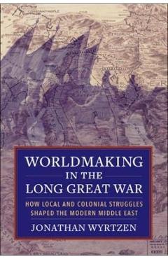 Poza produsului Worldmaking in the Long Great War: How Local and Colonial Struggles Shaped the Modern Middle East - Jonathan Wyrtzen