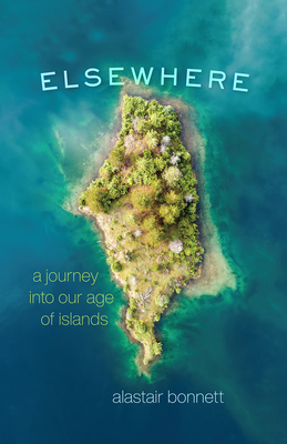 Elsewhere: A Journey Into Our Age of Islands - Alastair Bonnett
