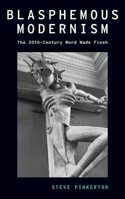 Blasphemous Modernism: The 20th-Century Word Made Flesh - Steve Pinkerton